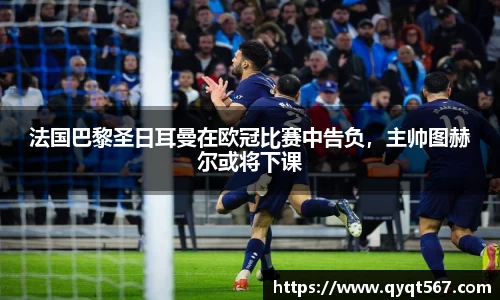 法国巴黎圣日耳曼在欧冠比赛中告负，主帅图赫尔或将下课