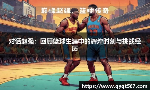 对话赵强：回顾篮球生涯中的辉煌时刻与挑战经历