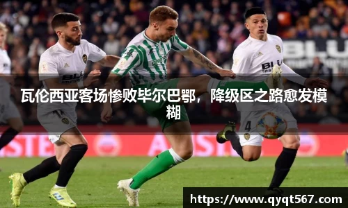 瓦伦西亚客场惨败毕尔巴鄂，降级区之路愈发模糊