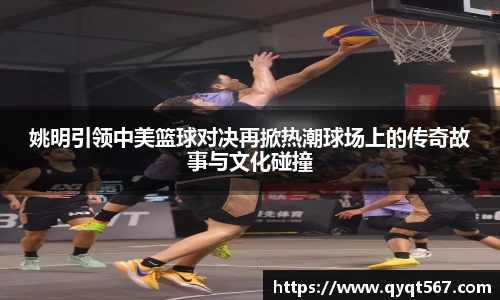 姚明引领中美篮球对决再掀热潮球场上的传奇故事与文化碰撞