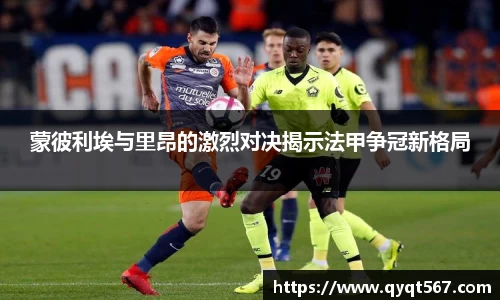 蒙彼利埃与里昂的激烈对决揭示法甲争冠新格局