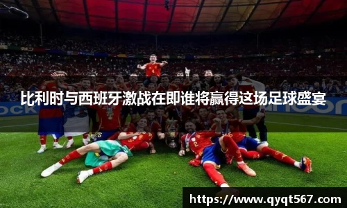 比利时与西班牙激战在即谁将赢得这场足球盛宴