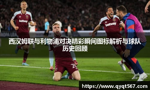 西汉姆联与利物浦对决精彩瞬间图标解析与球队历史回顾