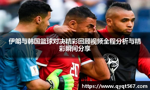 伊朗与韩国篮球对决精彩回顾视频全程分析与精彩瞬间分享