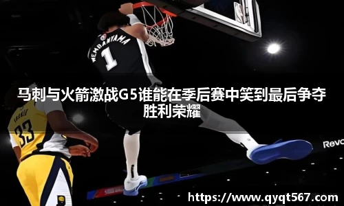 马刺与火箭激战G5谁能在季后赛中笑到最后争夺胜利荣耀